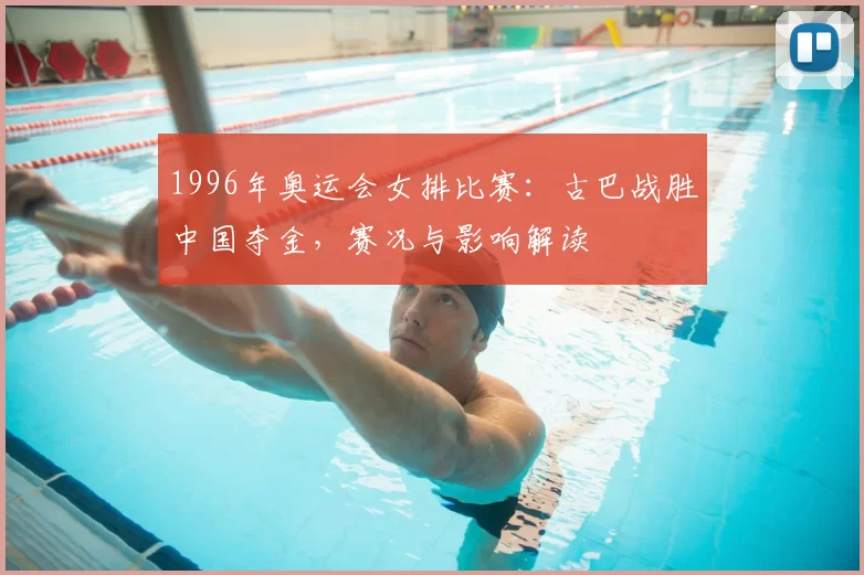 1996年奥运会女排比赛：古巴战胜中国夺金，赛况与影响解读