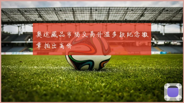 奥运藏品市场交易升温多款纪念徽章拍出高价