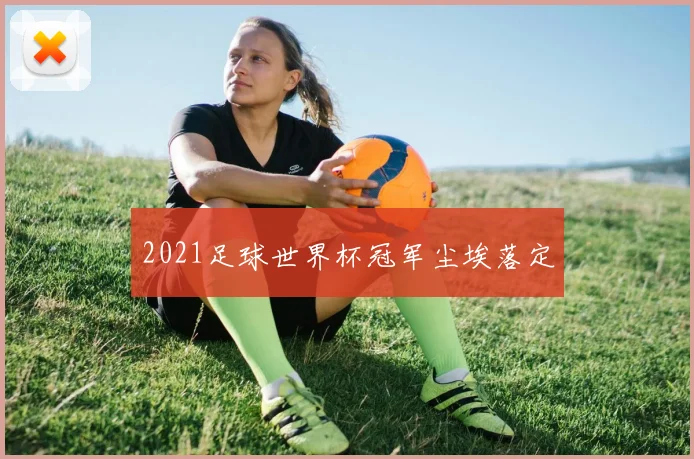 2021足球世界杯冠军尘埃落定