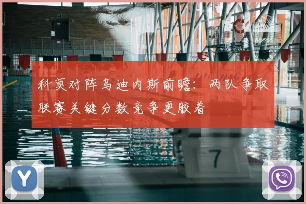 科莫对阵乌迪内斯前瞻：两队争取联赛关键分数竞争更胶着