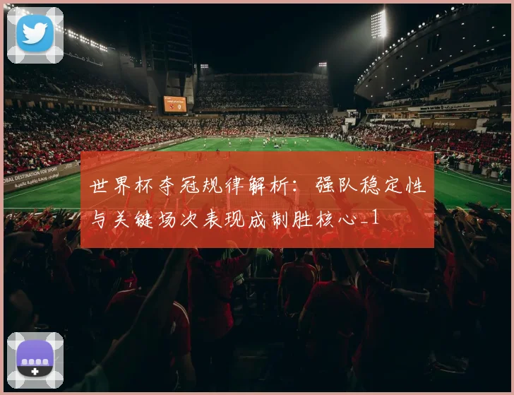 世界杯夺冠规律解析:强队稳定性与关键场次表现成制胜核心_1