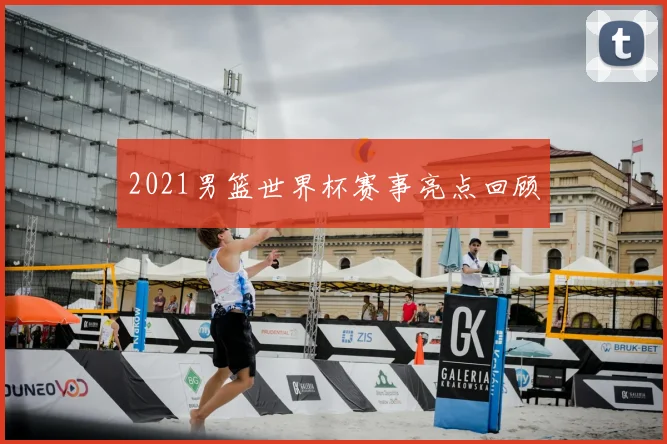 2021男篮世界杯赛事亮点回顾