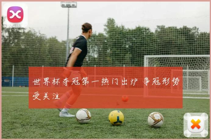 世界杯夺冠第一热门出炉 争冠形势受关注