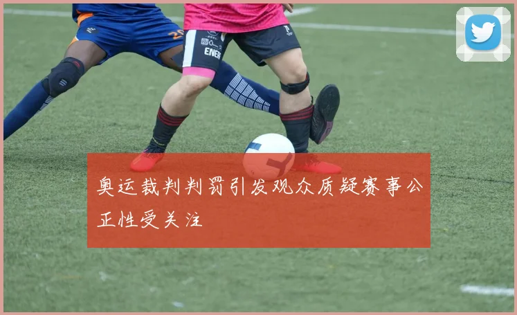 奥运裁判判罚引发观众质疑赛事公正性受关注