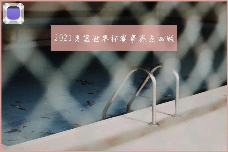 2021男篮世界杯赛事亮点回顾