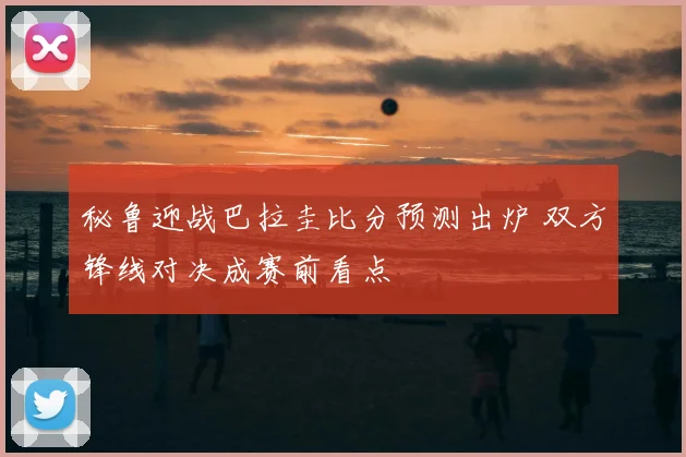 秘鲁迎战巴拉圭比分预测出炉 双方锋线对决成赛前看点