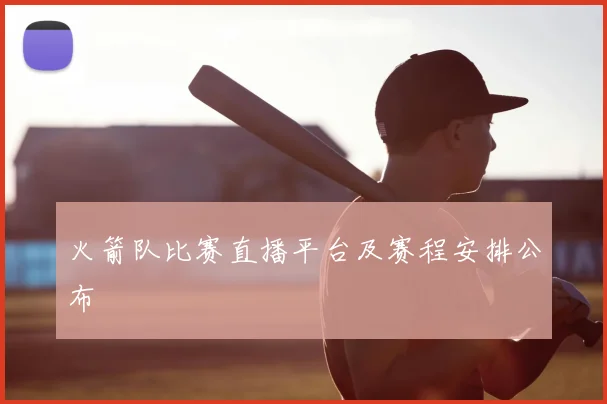 火箭队比赛直播平台及赛程安排公布