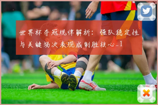 世界杯夺冠规律解析:强队稳定性与关键场次表现成制胜核心_1