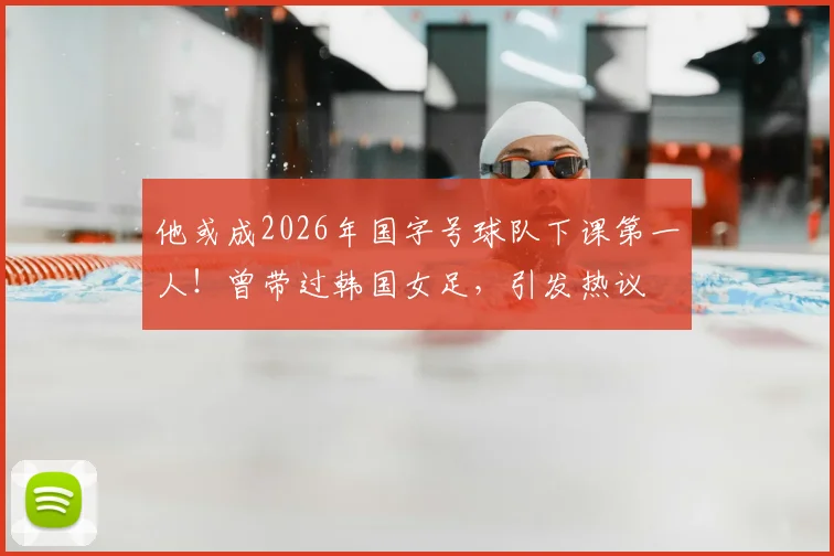 他或成2026年国字号球队下课第一人！曾带过韩国女足，引发热议