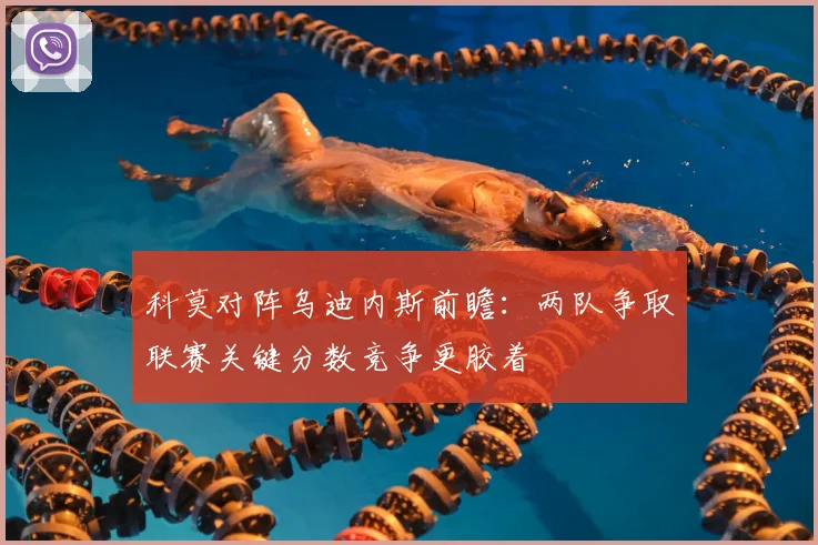 科莫对阵乌迪内斯前瞻：两队争取联赛关键分数竞争更胶着