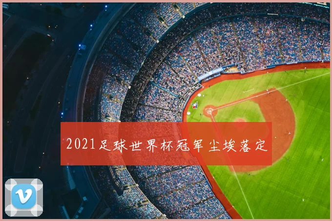 2021足球世界杯冠军尘埃落定
