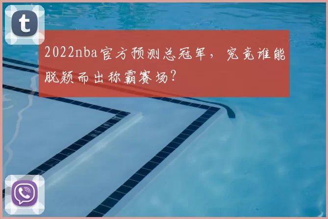 2022nba官方预测总冠军，究竟谁能脱颖而出称霸赛场？