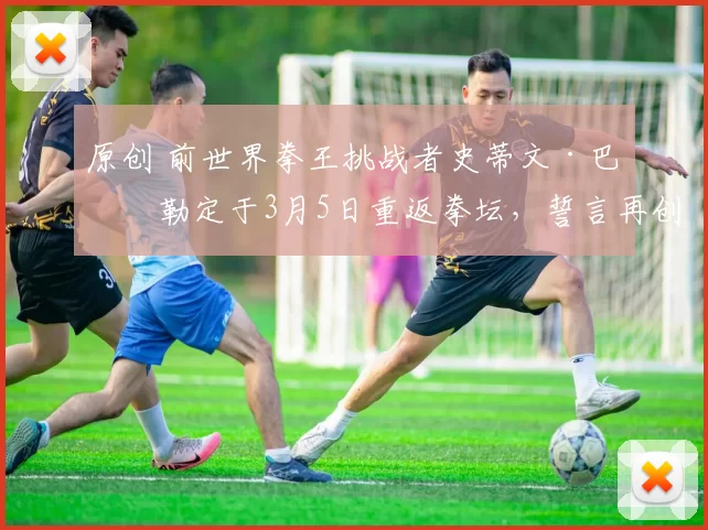 原创 前世界拳王挑战者史蒂文·巴特勒定于3月5日重返拳坛，誓言再创辉煌