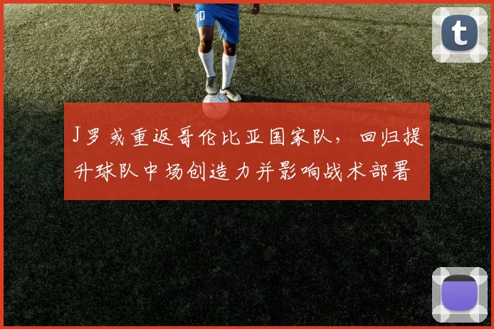 J罗或重返哥伦比亚国家队，回归提升球队中场创造力并影响战术部署