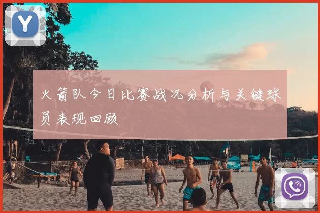 火箭队今日比赛战况分析与关键球员表现回顾