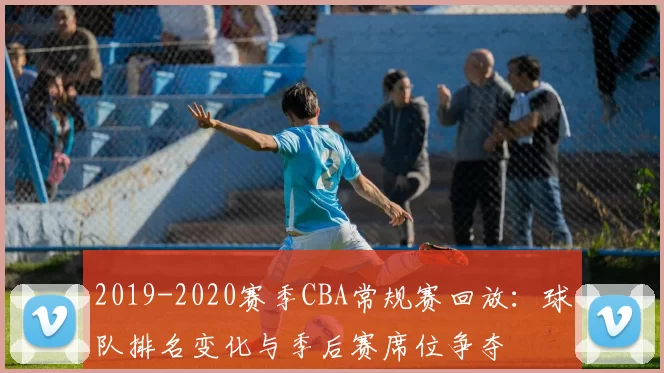 2019-2020赛季CBA常规赛回放：球队排名变化与季后赛席位争夺