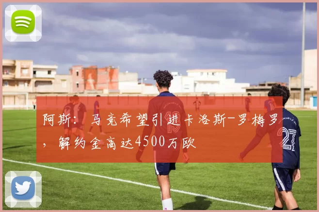 阿斯：马竞希望引进卡洛斯-罗梅罗，解约金高达4500万欧