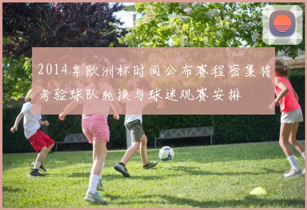 2014年欧洲杯时间公布赛程密集将考验球队轮换与球迷观赛安排