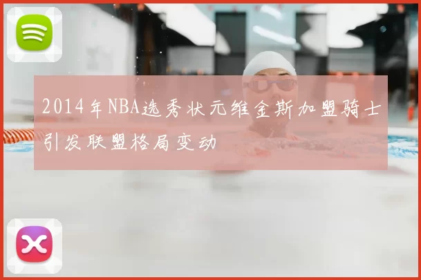 2014年NBA选秀状元维金斯加盟骑士引发联盟格局变动