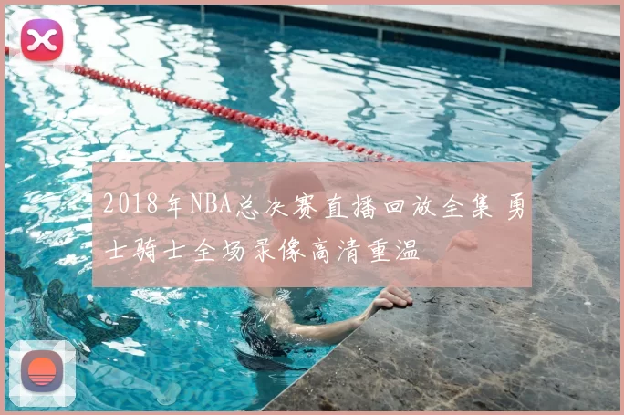 2018年NBA总决赛直播回放全集 勇士骑士全场录像高清重温