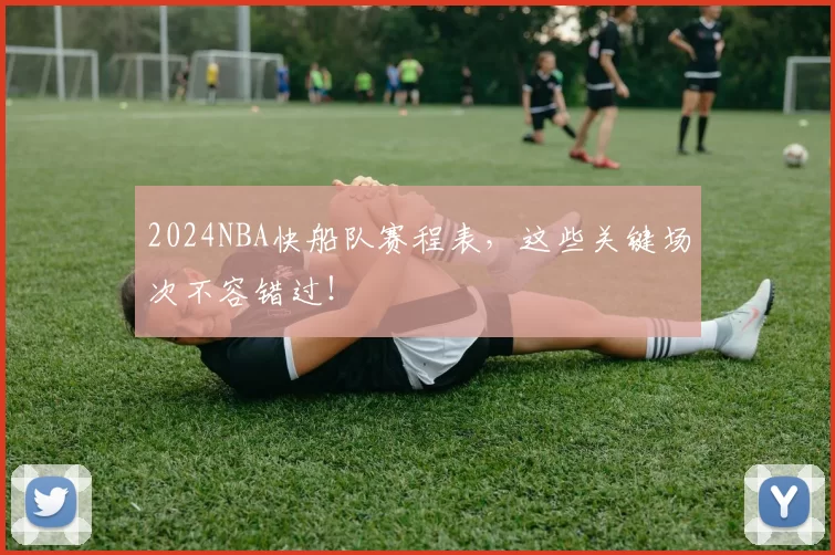 2024NBA快船队赛程表，这些关键场次不容错过！