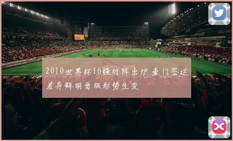 2010世界杯16强对阵出炉 豪门签运差异鲜明晋级形势生变