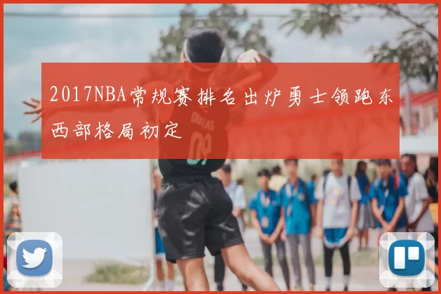 2017NBA常规赛排名出炉勇士领跑东西部格局初定