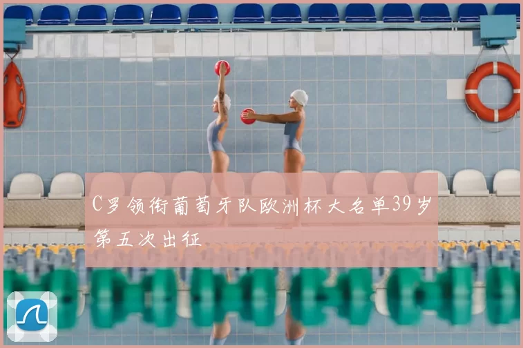 C罗领衔葡萄牙队欧洲杯大名单39岁第五次出征