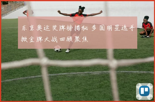 东京奥运奖牌榜揭秘 多国明星选手掀金牌大战回顾聚焦