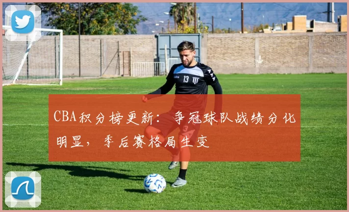 CBA积分榜更新：争冠球队战绩分化明显，季后赛格局生变