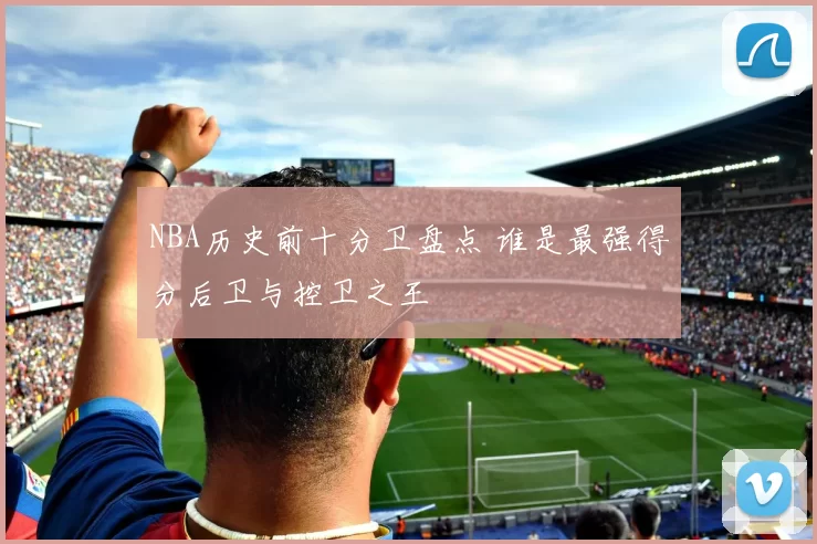 NBA历史前十分卫盘点 谁是最强得分后卫与控卫之王