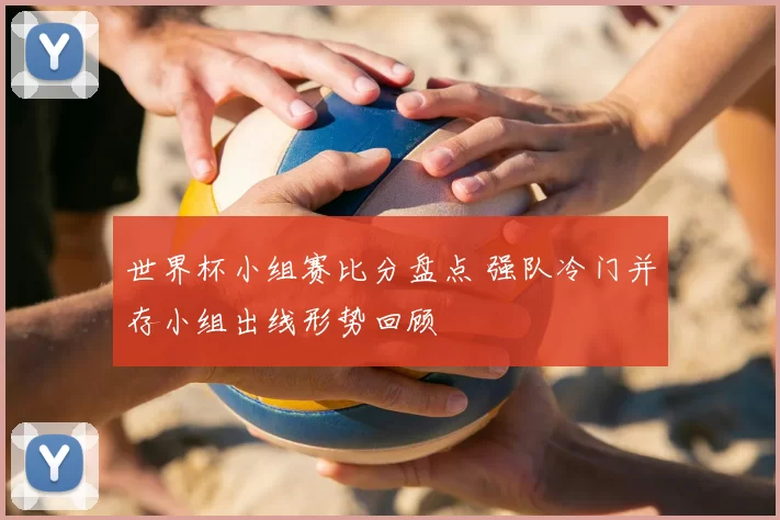 世界杯小组赛比分盘点 强队冷门并存小组出线形势回顾