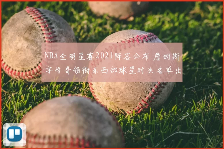 NBA全明星赛2021阵容公布 詹姆斯字母哥领衔东西部球星对决名单出炉