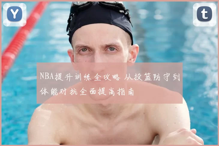 NBA提升训练全攻略 从投篮防守到体能对抗全面提高指南