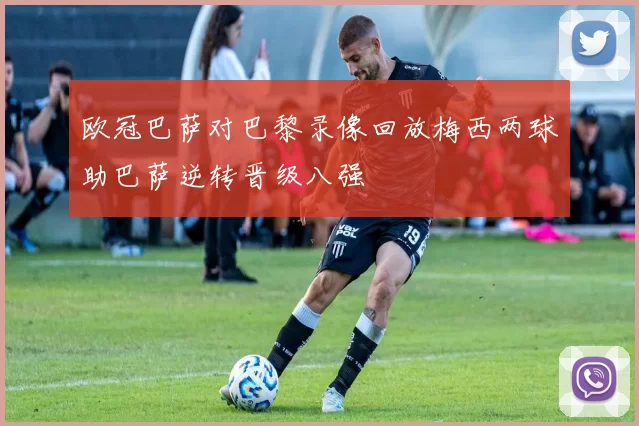 欧冠巴萨对巴黎录像回放梅西两球助巴萨逆转晋级八强