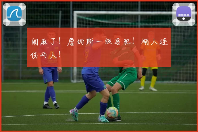 闹麻了！詹姆斯一级恶犯！湖人连伤两人！