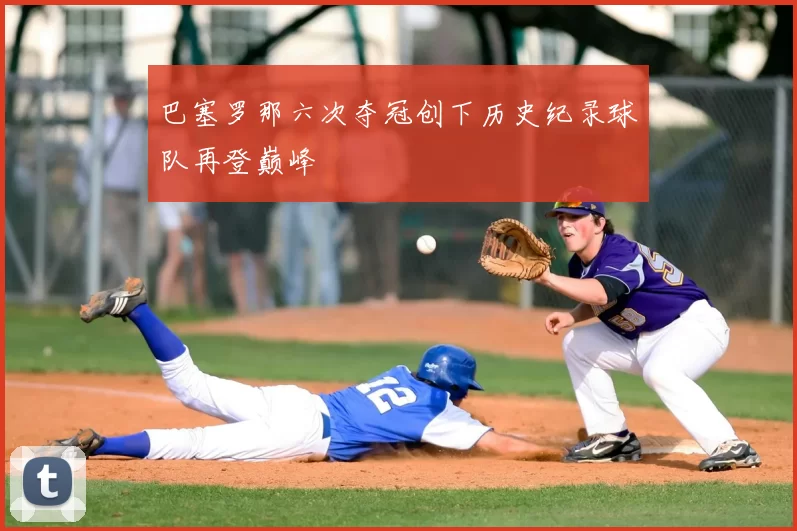 巴塞罗那六次夺冠创下历史纪录球队再登巅峰