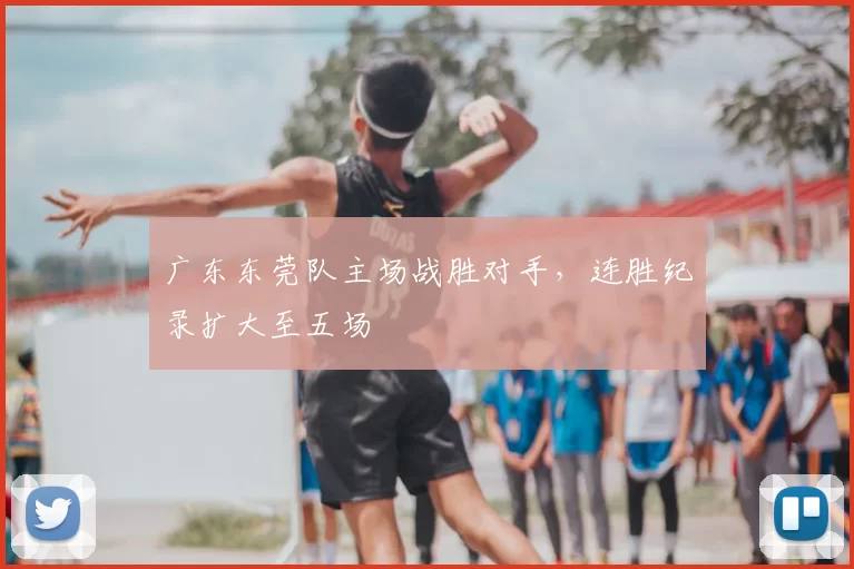 广东东莞队主场战胜对手，连胜纪录扩大至五场