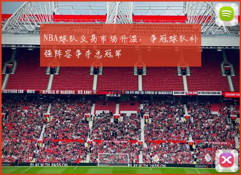 NBA球队交易市场升温，争冠球队补强阵容争夺总冠军