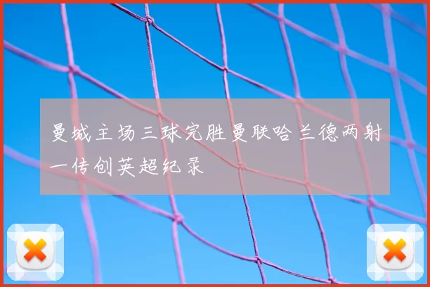 曼城主场三球完胜曼联哈兰德两射一传创英超纪录