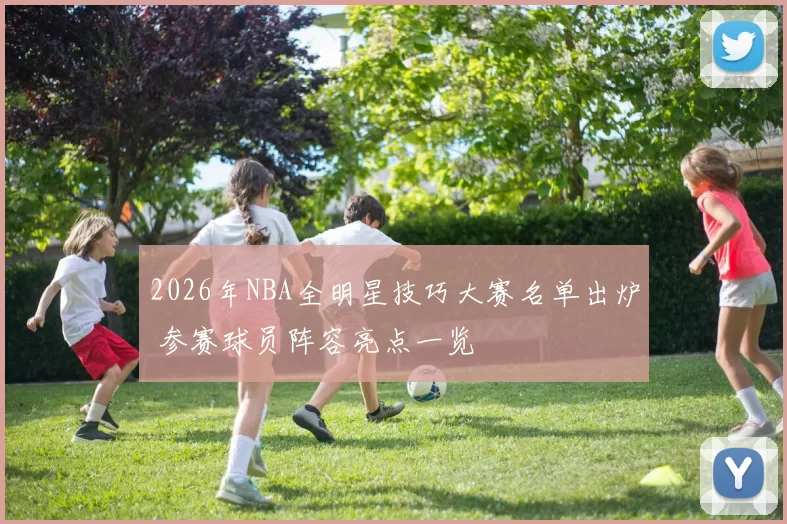 2026年NBA全明星技巧大赛名单出炉 参赛球员阵容亮点一览