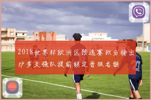 2018世界杯欧洲区预选赛积分榜出炉多支强队提前锁定晋级名额