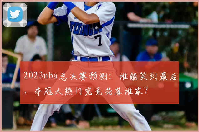 2023nba总决赛预测:谁能笑到最后,夺冠大热门究竟花落谁家?