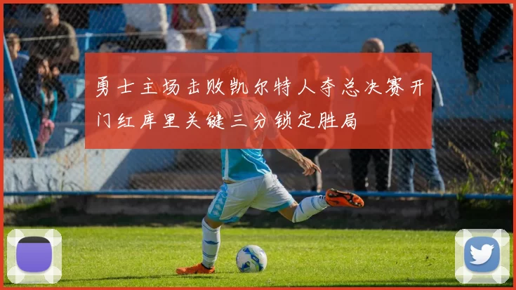 勇士主场击败凯尔特人夺总决赛开门红库里关键三分锁定胜局