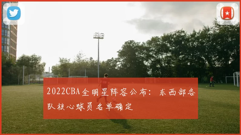 2022CBA全明星阵容公布：东西部各队核心球员名单确定