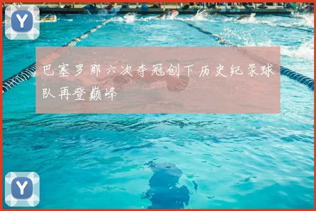 巴塞罗那六次夺冠创下历史纪录球队再登巅峰