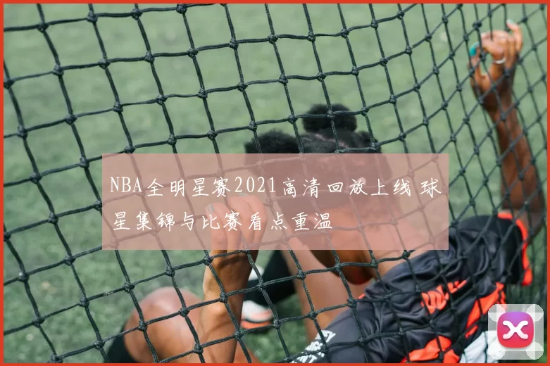 NBA全明星赛2021高清回放上线 球星集锦与比赛看点重温