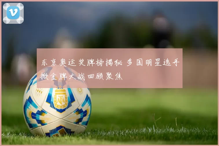 东京奥运奖牌榜揭秘 多国明星选手掀金牌大战回顾聚焦