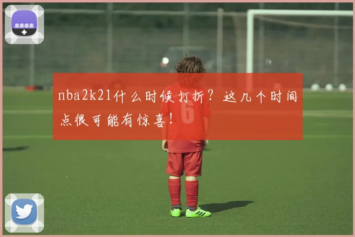 nba2k21什么时候打折？这几个时间点很可能有惊喜！