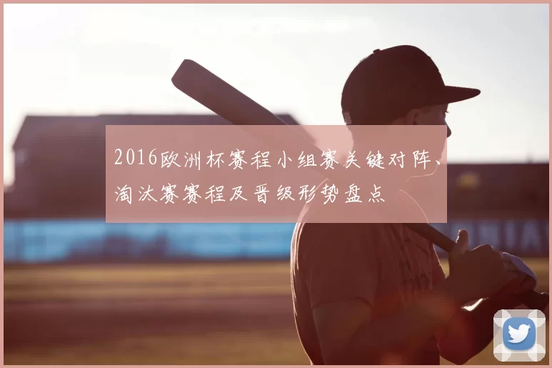 2016欧洲杯赛程小组赛关键对阵、淘汰赛赛程及晋级形势盘点
